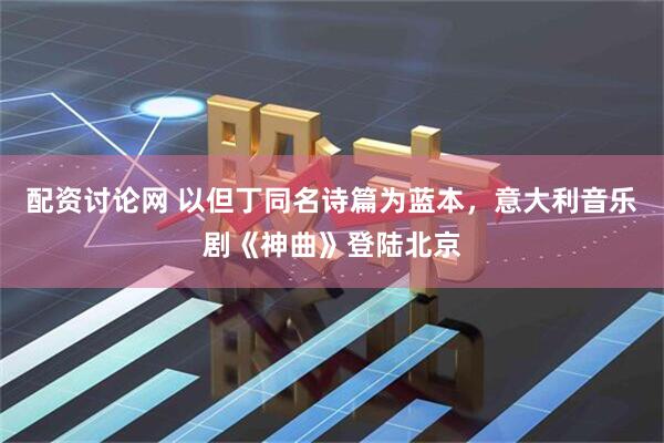 配资讨论网 以但丁同名诗篇为蓝本，意大利音乐剧《神曲》登陆北京