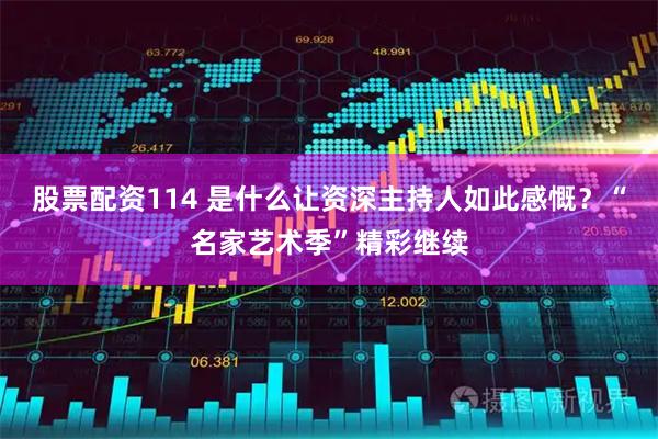 股票配资114 是什么让资深主持人如此感慨？“名家艺术季”精彩继续