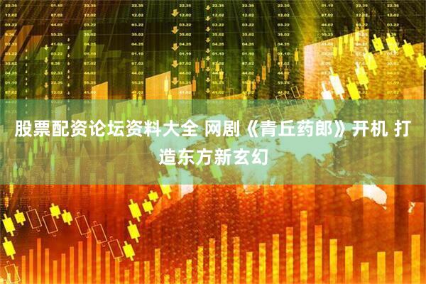 股票配资论坛资料大全 网剧《青丘药郎》开机 打造东方新玄幻