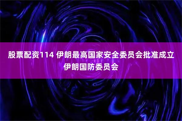 股票配资114 伊朗最高国家安全委员会批准成立伊朗国防委员会