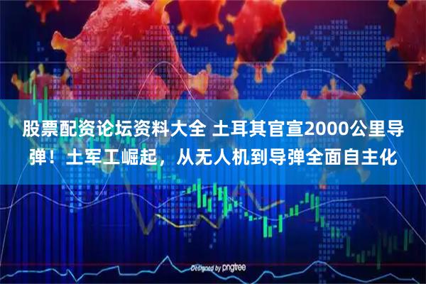 股票配资论坛资料大全 土耳其官宣2000公里导弹！土军工崛起，从无人机到导弹全面自主化