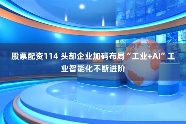 股票配资114 头部企业加码布局“工业+AI”工业智能化不断进阶