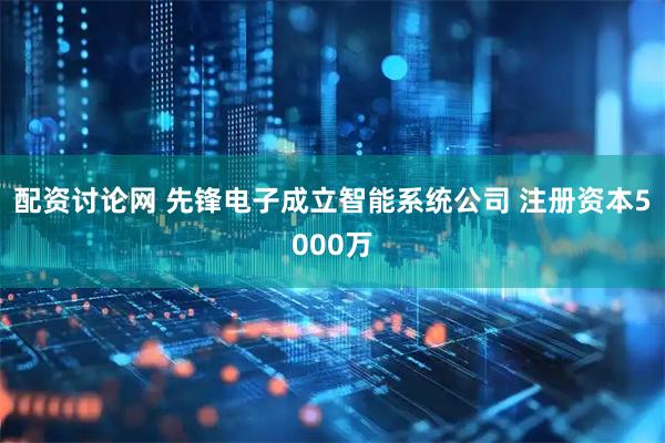 配资讨论网 先锋电子成立智能系统公司 注册资本5000万