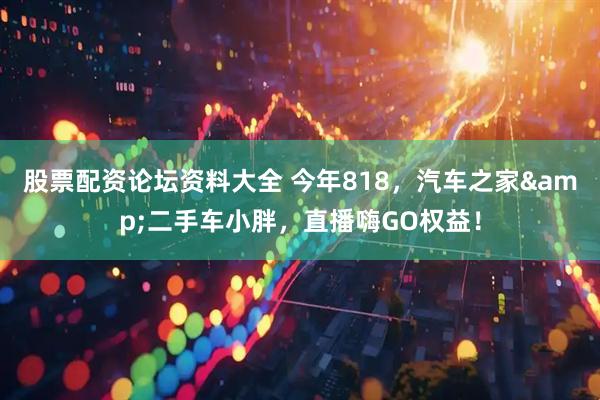 股票配资论坛资料大全 今年818，汽车之家&二手车小胖，直播嗨GO权益！