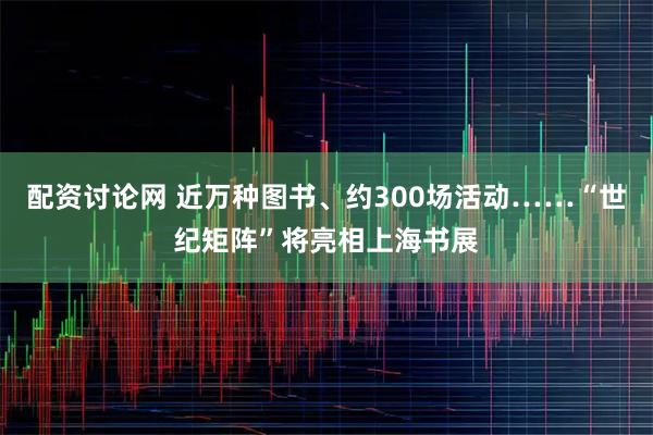 配资讨论网 近万种图书、约300场活动……“世纪矩阵”将亮相上海书展