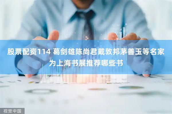 股票配资114 葛剑雄陈尚君戴敦邦茅善玉等名家为上海书展推荐哪些书