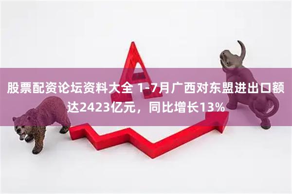 股票配资论坛资料大全 1-7月广西对东盟进出口额达2423亿元，同比增长13%