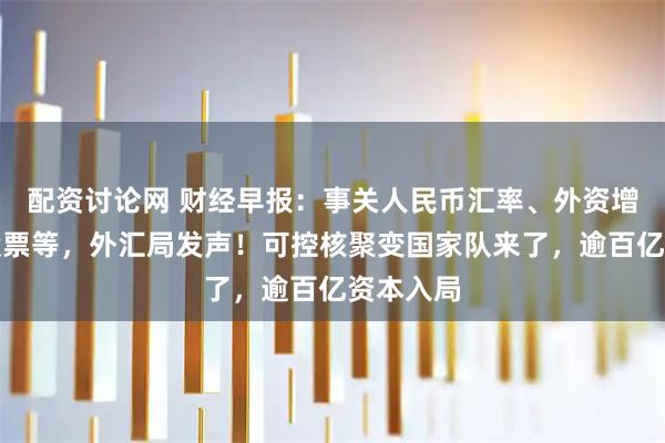 配资讨论网 财经早报：事关人民币汇率、外资增持境内股票等，外汇局发声！可控核聚变国家队来了，逾百亿资本入局