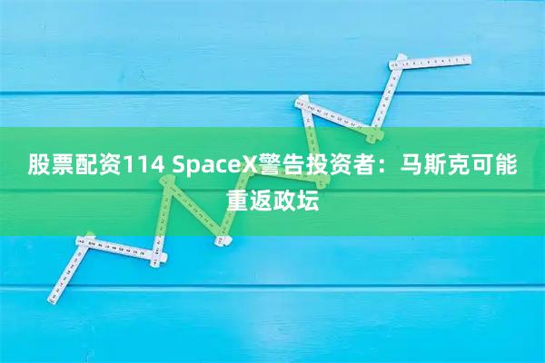 股票配资114 SpaceX警告投资者：马斯克可能重返政坛