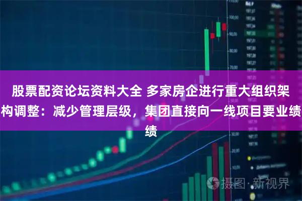 股票配资论坛资料大全 多家房企进行重大组织架构调整：减少管理层级，集团直接向一线项目要业绩