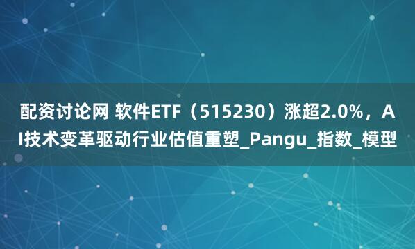 配资讨论网 软件ETF（515230）涨超2.0%，AI技术变革驱动行业估值重塑_Pangu_指数_模型