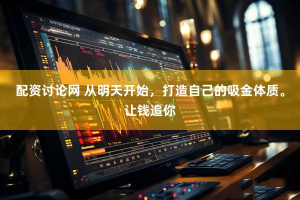 配资讨论网 从明天开始，打造自己的吸金体质。让钱追你