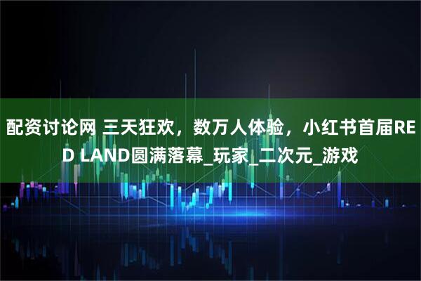 配资讨论网 三天狂欢，数万人体验，小红书首届RED LAND圆满落幕_玩家_二次元_游戏