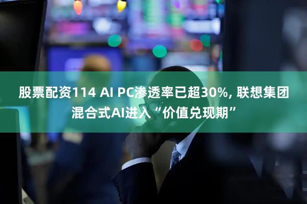 股票配资114 AI PC渗透率已超30%, 联想集团混合式AI进入“价值兑现期”