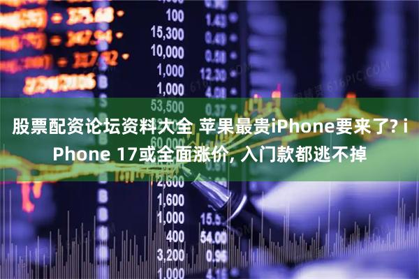 股票配资论坛资料大全 苹果最贵iPhone要来了? iPhone 17或全面涨价, 入门款都逃不掉
