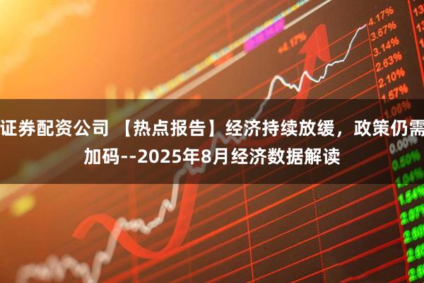证券配资公司 【热点报告】经济持续放缓，政策仍需加码--2025年8月经济数据解读