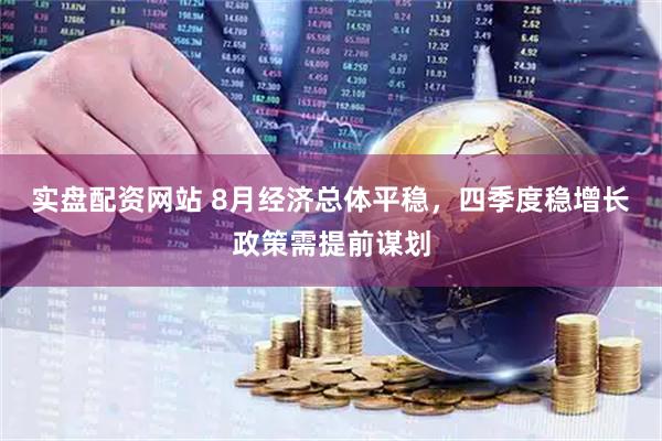 实盘配资网站 8月经济总体平稳，四季度稳增长政策需提前谋划