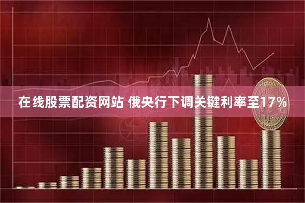 在线股票配资网站 俄央行下调关键利率至17%