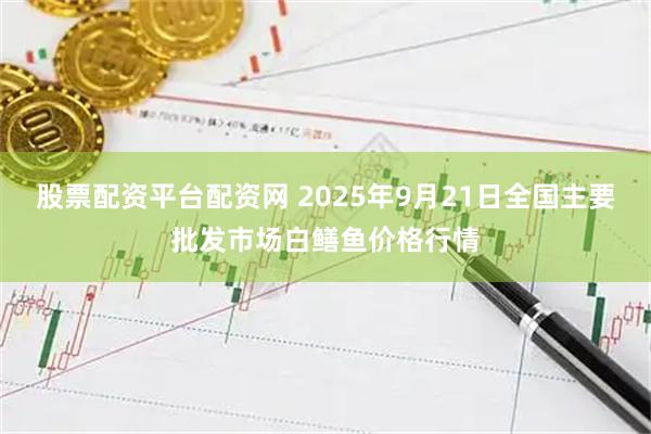 股票配资平台配资网 2025年9月21日全国主要批发市场白鳝鱼价格行情