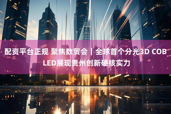 配资平台正规 聚焦数贸会｜全球首个分光3D COB LED展现贵州创新硬核实力