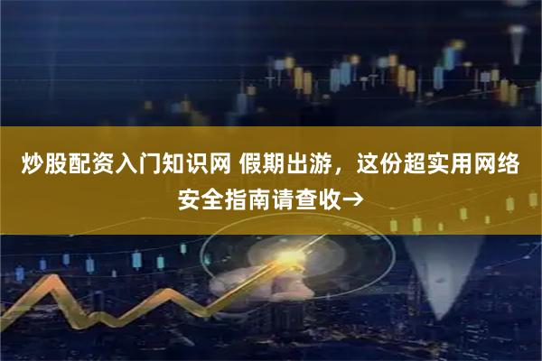 炒股配资入门知识网 假期出游，这份超实用网络安全指南请查收→