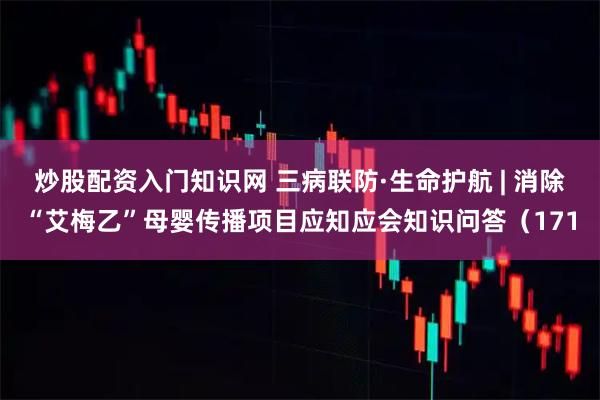 炒股配资入门知识网 三病联防·生命护航 | 消除“艾梅乙”母婴传播项目应知应会知识问答（171