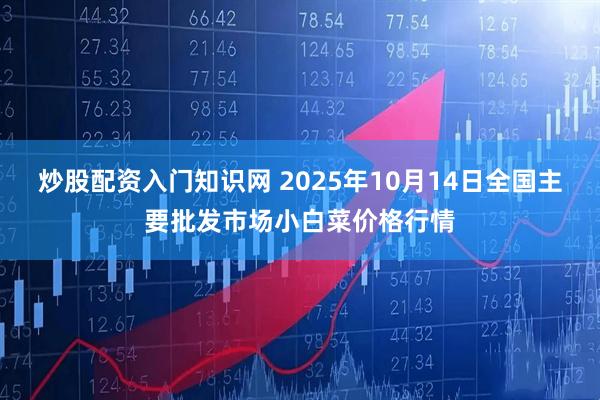 炒股配资入门知识网 2025年10月14日全国主要批发市场小白菜价格行情
