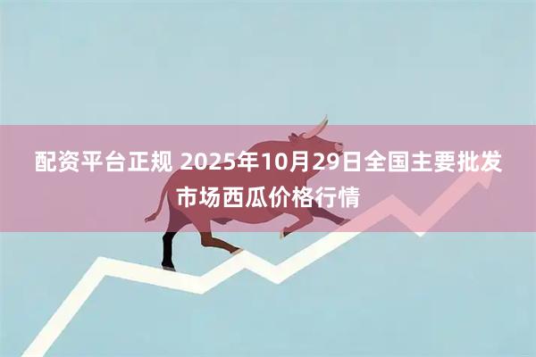 配资平台正规 2025年10月29日全国主要批发市场西瓜价格行情