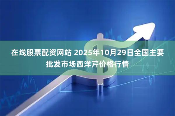 在线股票配资网站 2025年10月29日全国主要批发市场西洋芹价格行情