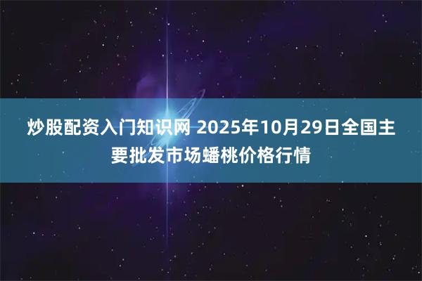 炒股配资入门知识网 2025年10月29日全国主要批发市场蟠桃价格行情