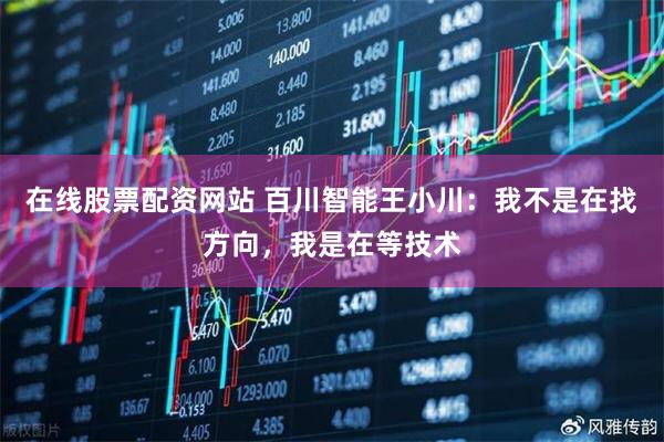 在线股票配资网站 百川智能王小川：我不是在找方向，我是在等技术