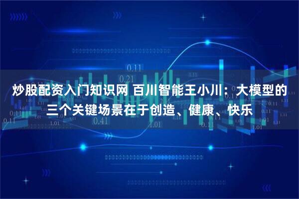 炒股配资入门知识网 百川智能王小川：大模型的三个关键场景在于创造、健康、快乐