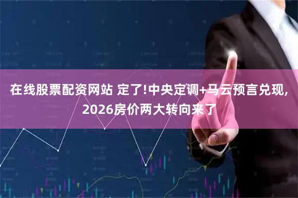 在线股票配资网站 定了!中央定调+马云预言兑现,2026房价两大转向来了