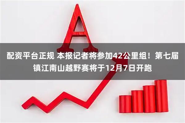 配资平台正规 本报记者将参加42公里组！第七届镇江南山越野赛将于12月7日开跑
