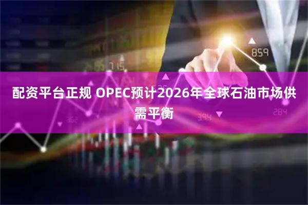 配资平台正规 OPEC预计2026年全球石油市场供需平衡