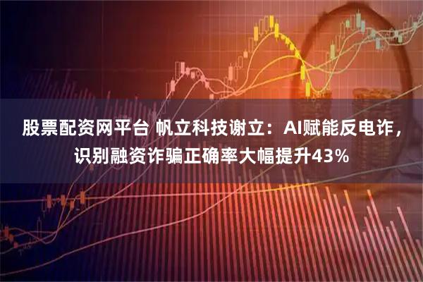 股票配资网平台 帆立科技谢立：AI赋能反电诈，识别融资诈骗正确率大幅提升43%