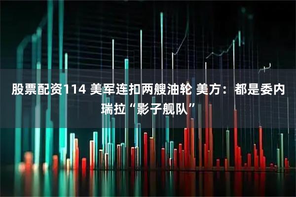 股票配资114 美军连扣两艘油轮 美方：都是委内瑞拉“影子舰队”