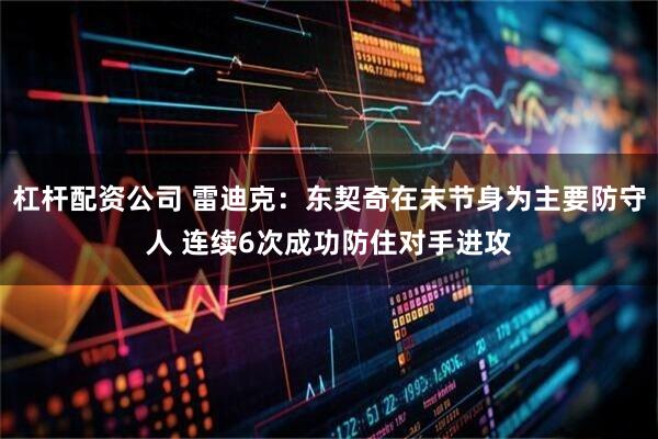 杠杆配资公司 雷迪克：东契奇在末节身为主要防守人 连续6次成功防住对手进攻