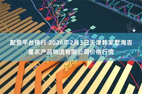 配资平台排行 2026年2月3日天津韩家墅海吉星农产品物流有限公司价格行情