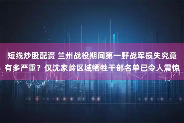 短线炒股配资 兰州战役期间第一野战军损失究竟有多严重？仅沈家岭区域牺牲干部名单已令人震惊