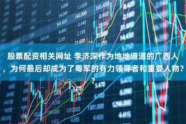 股票配资相关网址 李济深作为地地道道的广西人，为何最后却成为了粤军的有力领导者和重要人物？