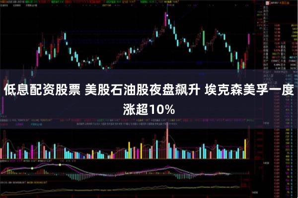低息配资股票 美股石油股夜盘飙升 埃克森美孚一度涨超10%