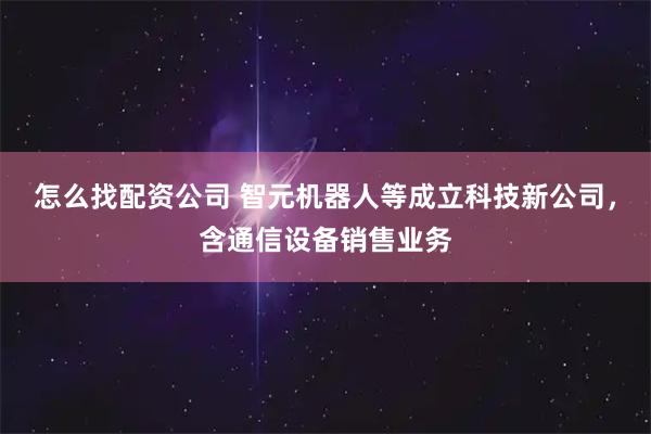 怎么找配资公司 智元机器人等成立科技新公司，含通信设备销售业务