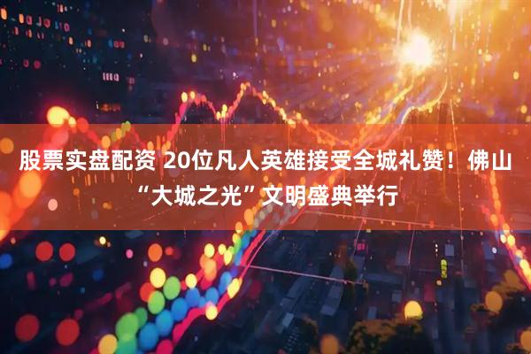 股票实盘配资 20位凡人英雄接受全城礼赞！佛山“大城之光”文明盛典举行